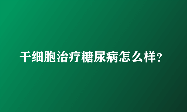 干细胞治疗糖尿病怎么样？