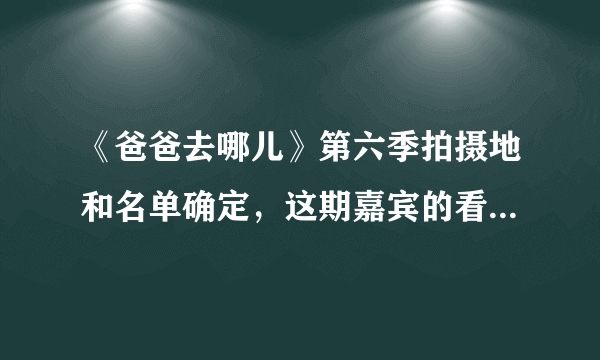 《爸爸去哪儿》第六季拍摄地和名单确定，这期嘉宾的看点不会少！