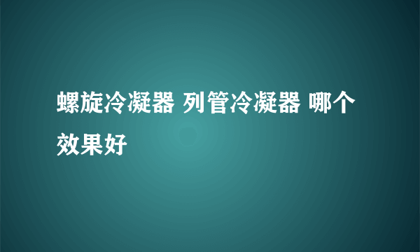 螺旋冷凝器 列管冷凝器 哪个效果好