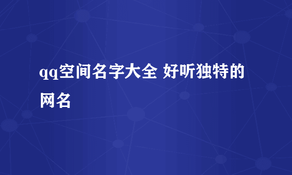 qq空间名字大全 好听独特的网名