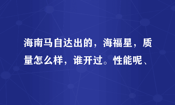 海南马自达出的，海福星，质量怎么样，谁开过。性能呢、