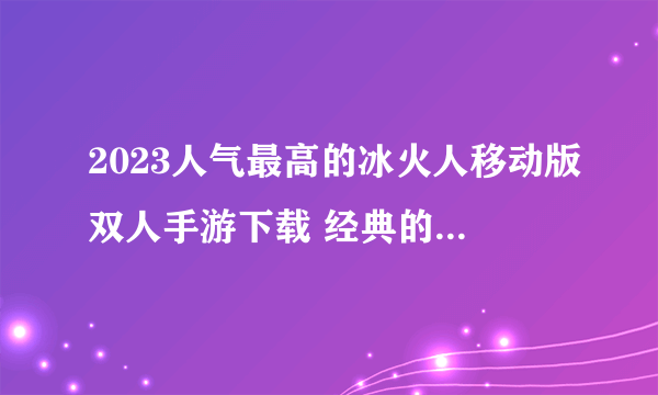 2023人气最高的冰火人移动版双人手游下载 经典的冰火人游戏分享