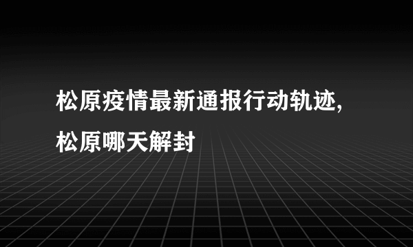 松原疫情最新通报行动轨迹,松原哪天解封