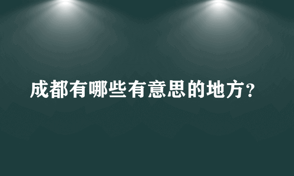 成都有哪些有意思的地方？