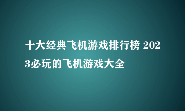 十大经典飞机游戏排行榜 2023必玩的飞机游戏大全