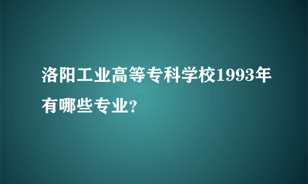 洛阳工业高等专科学校1993年有哪些专业？