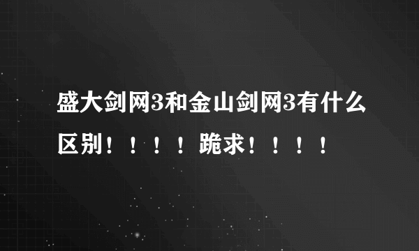 盛大剑网3和金山剑网3有什么区别！！！！跪求！！！！