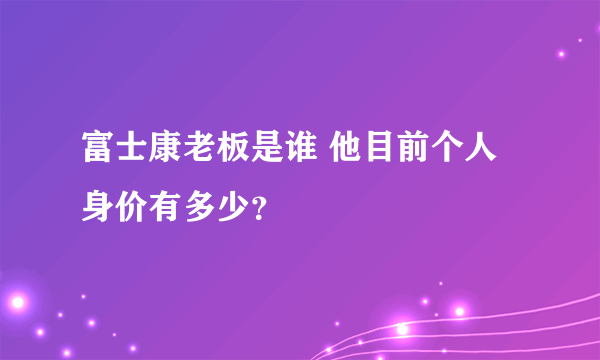 富士康老板是谁 他目前个人身价有多少？