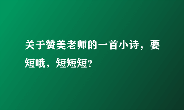 关于赞美老师的一首小诗，要短哦，短短短？