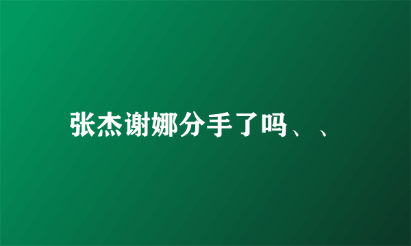 张杰谢娜分手了吗、、