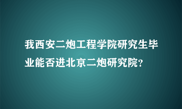 我西安二炮工程学院研究生毕业能否进北京二炮研究院？