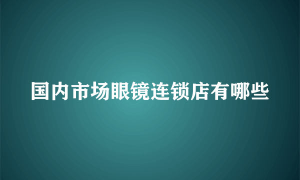 国内市场眼镜连锁店有哪些