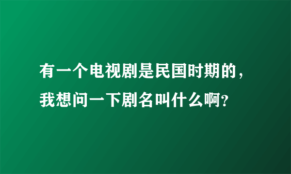 有一个电视剧是民国时期的，我想问一下剧名叫什么啊？