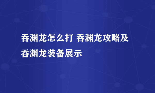 吞渊龙怎么打 吞渊龙攻略及吞渊龙装备展示