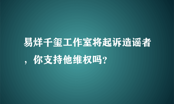 易烊千玺工作室将起诉造谣者，你支持他维权吗？