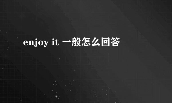 enjoy it 一般怎么回答