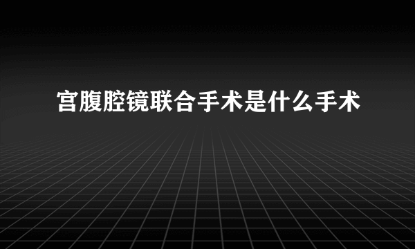 宫腹腔镜联合手术是什么手术