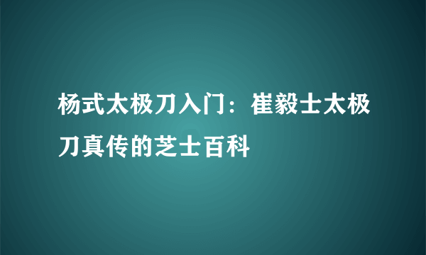 杨式太极刀入门：崔毅士太极刀真传的芝士百科