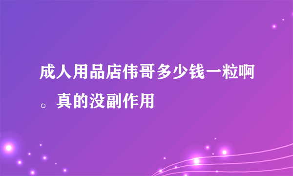 成人用品店伟哥多少钱一粒啊。真的没副作用