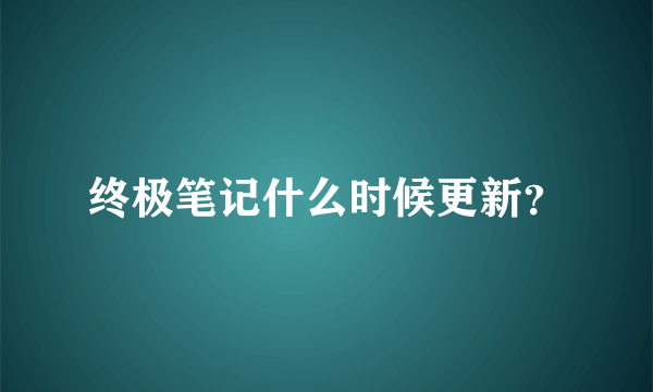 终极笔记什么时候更新？