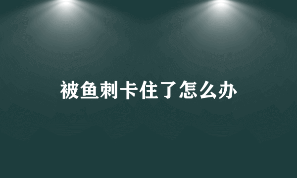 被鱼刺卡住了怎么办