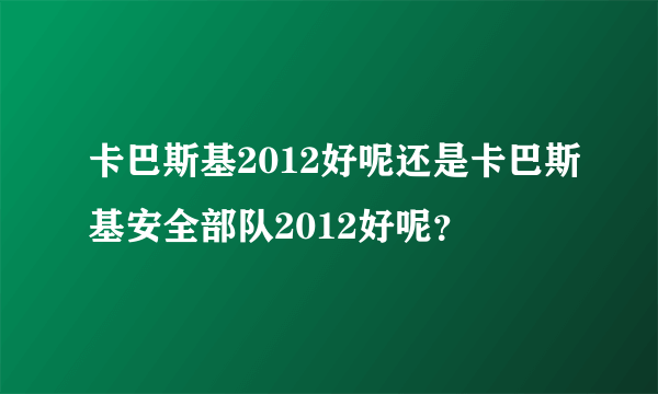 卡巴斯基2012好呢还是卡巴斯基安全部队2012好呢？