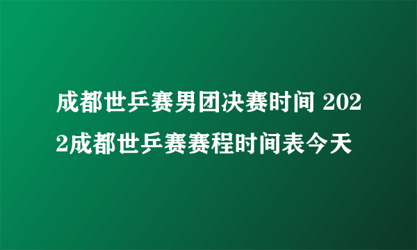 成都世乒赛男团决赛时间 2022成都世乒赛赛程时间表今天