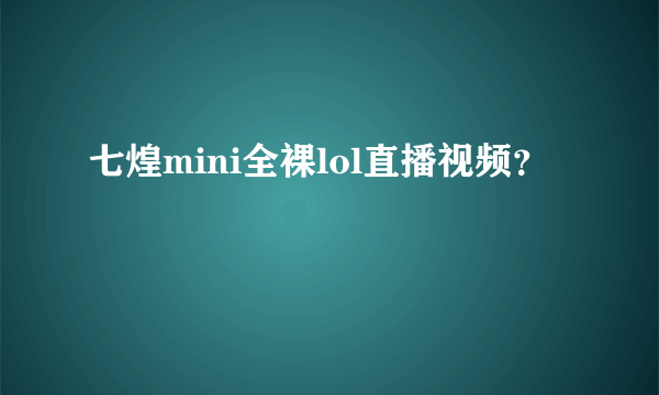 七煌mini全裸lol直播视频？