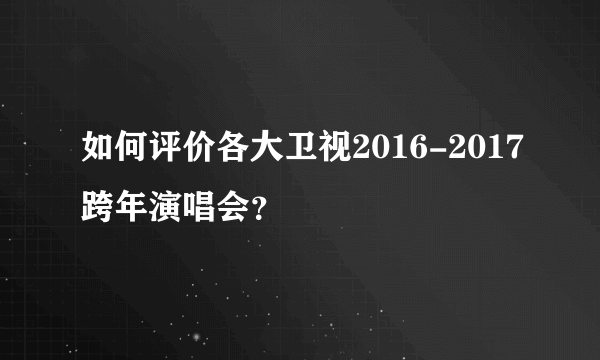 如何评价各大卫视2016-2017跨年演唱会？