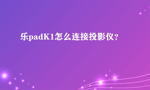 乐padK1怎么连接投影仪？