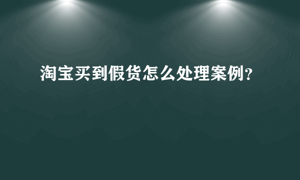 淘宝买到假货怎么处理案例？