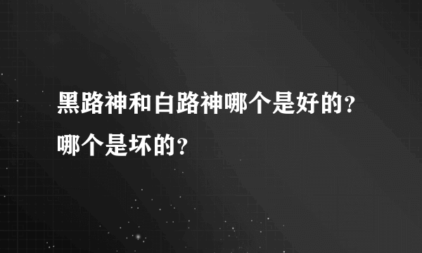 黑路神和白路神哪个是好的？哪个是坏的？