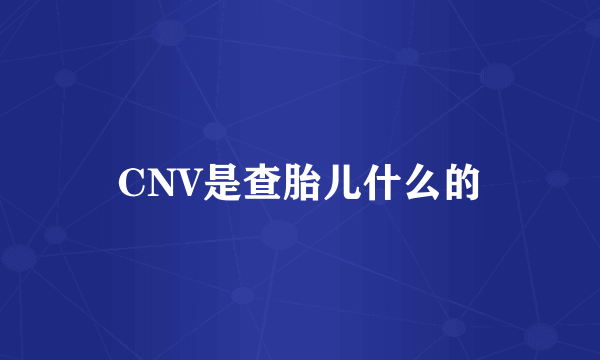 CNV是查胎儿什么的