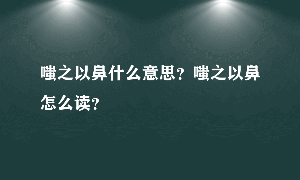 嗤之以鼻什么意思？嗤之以鼻怎么读？