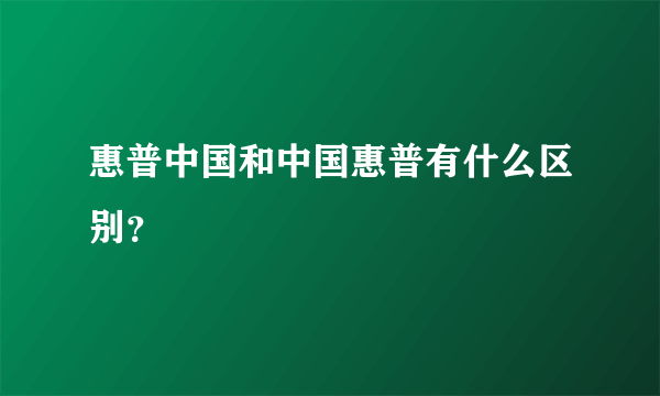 惠普中国和中国惠普有什么区别？