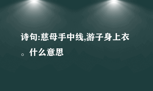 诗句:慈母手中线,游子身上衣。什么意思