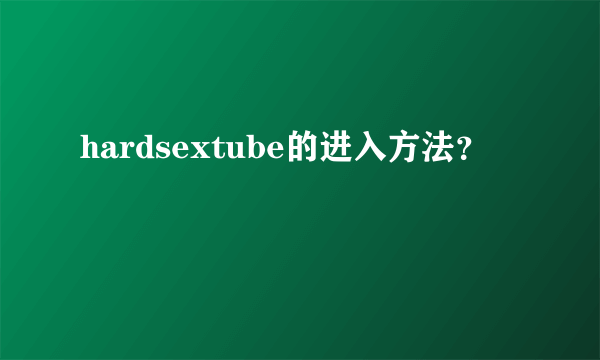 hardsextube的进入方法？