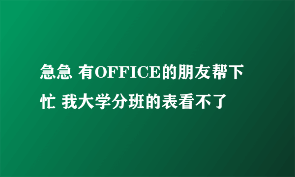 急急 有OFFICE的朋友帮下忙 我大学分班的表看不了