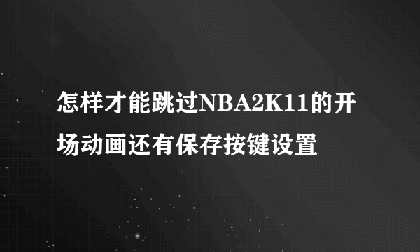 怎样才能跳过NBA2K11的开场动画还有保存按键设置