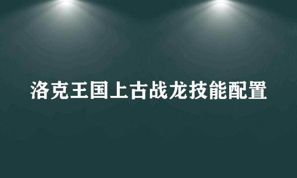 洛克王国上古战龙技能配置