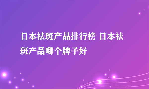 日本祛斑产品排行榜 日本祛斑产品哪个牌子好