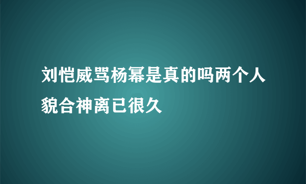 刘恺威骂杨幂是真的吗两个人貌合神离已很久