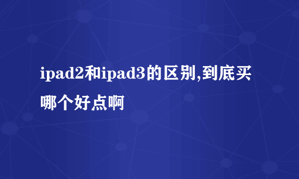 ipad2和ipad3的区别,到底买哪个好点啊