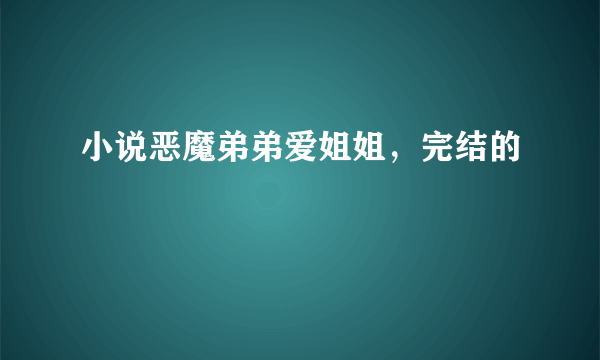 小说恶魔弟弟爱姐姐，完结的