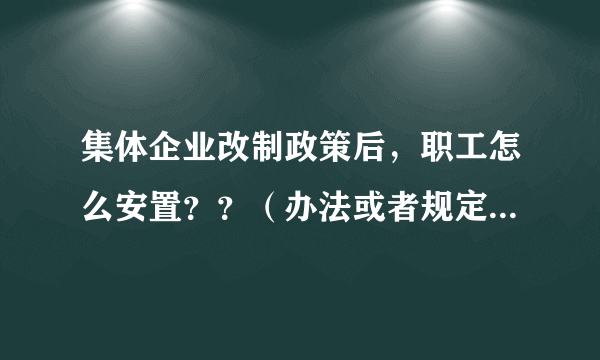 集体企业改制政策后，职工怎么安置？？（办法或者规定）我会加分的