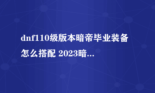 dnf110级版本暗帝毕业装备怎么搭配 2023暗帝毕业装备搭配指南