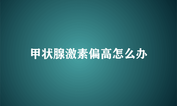 甲状腺激素偏高怎么办