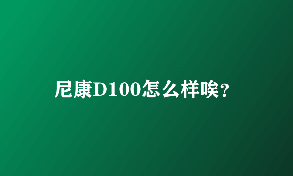 尼康D100怎么样唉？