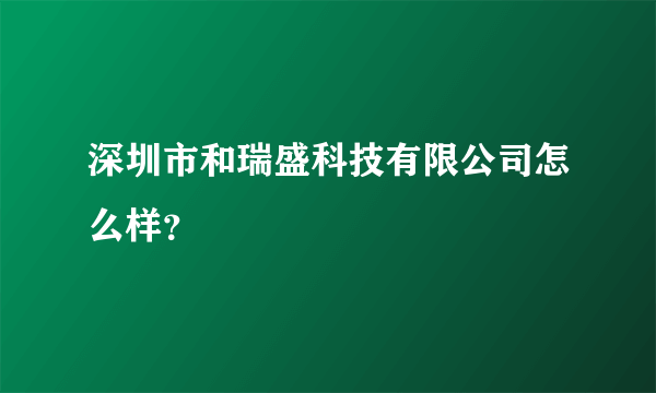 深圳市和瑞盛科技有限公司怎么样？