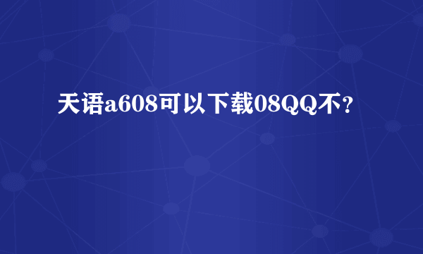 天语a608可以下载08QQ不？